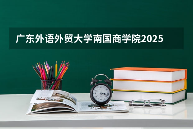 广东外语外贸大学南国商学院2025高考湖北招生计划