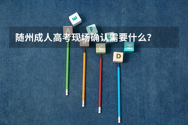 随州成人高考现场确认需要什么?