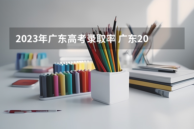 2023年广东高考录取率 广东2023年高考本科录取率