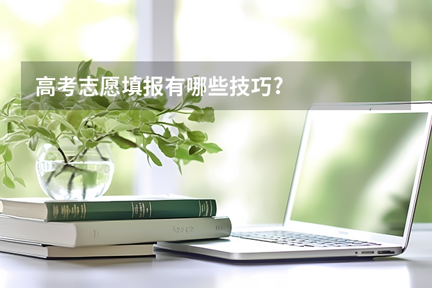 高考志愿填报有哪些技巧?