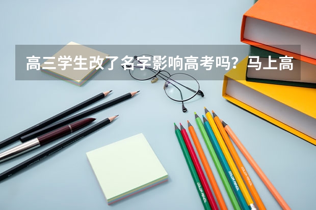 高三学生改了名字影响高考吗？马上高考了应该考后改还是现在就改