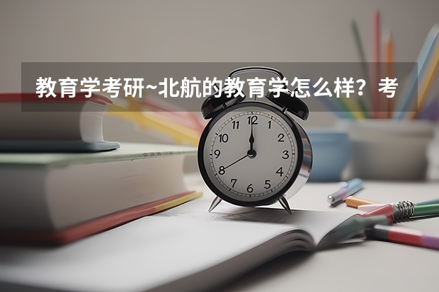 教育学考研~北航的教育学怎么样？考什么内容？也是统考吗？