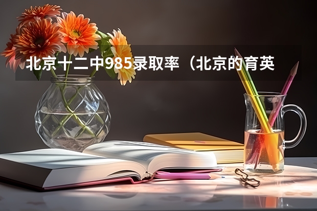北京十二中985录取率(北京的育英中学和丰台十二中哪所更好一些?)