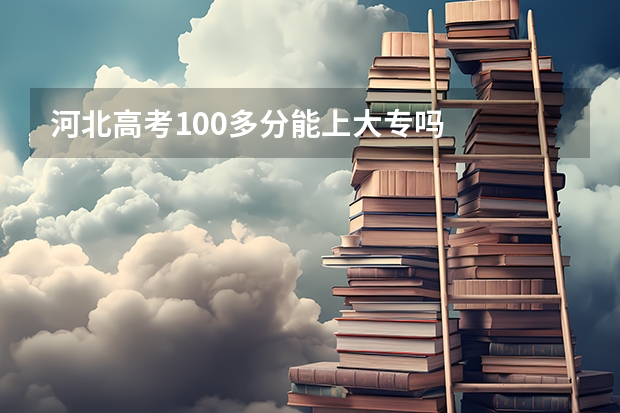河北高考100多分能上大专吗
