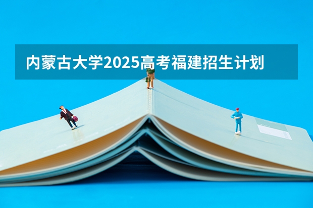 内蒙古大学2025高考福建招生计划（2026参考）