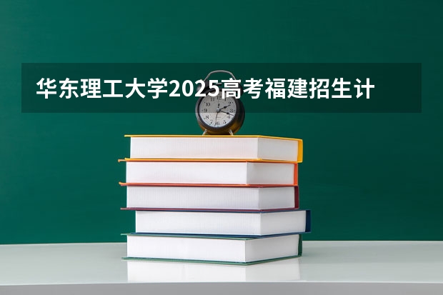 华东理工大学2025高考福建招生计划（2026参考）