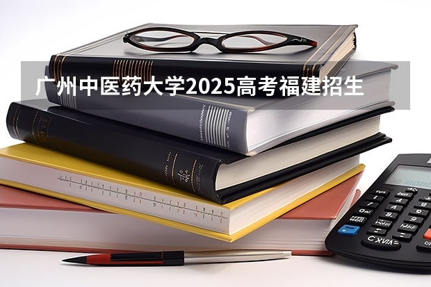 广州中医药大学2025高考福建招生计划（2026参考）