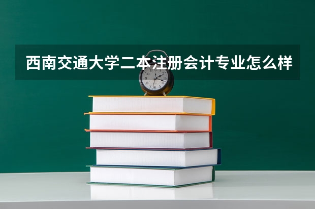 西南交通大学二本注册会计专业怎么样?