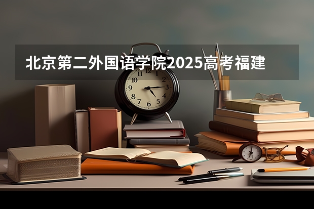 北京第二外国语学院2025高考福建招生计划（2026参考）