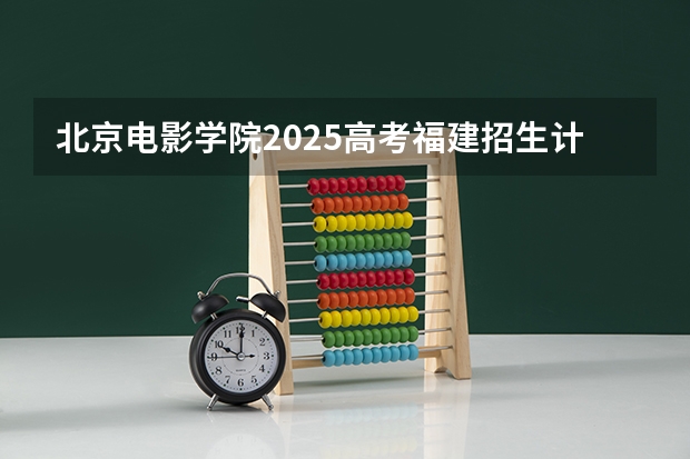 北京电影学院2025高考福建招生计划（2026参考）