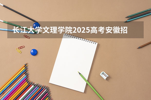 长江大学文理学院2025高考安徽招生计划