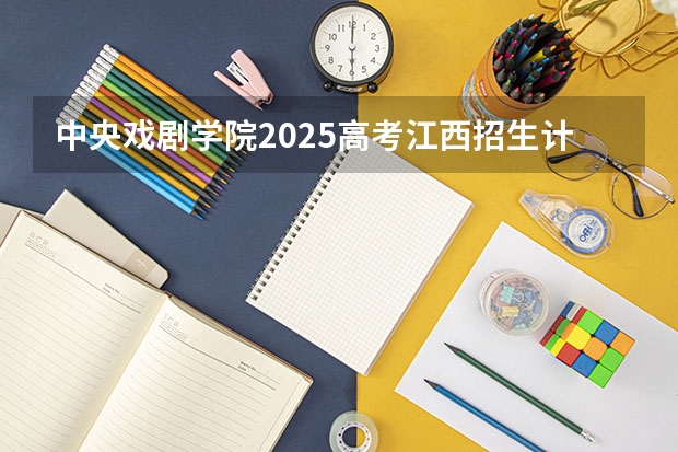 中央戏剧学院2025高考江西招生计划（2026参考）