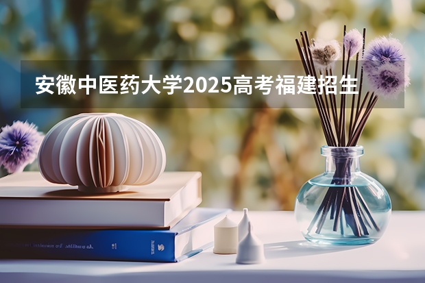 安徽中医药大学2025高考福建招生计划（2026参考）