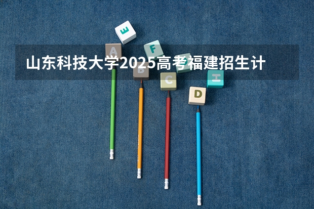 山东科技大学2025高考福建招生计划（2026参考）