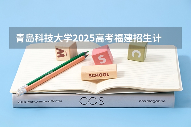 青岛科技大学2025高考福建招生计划（2026参考）