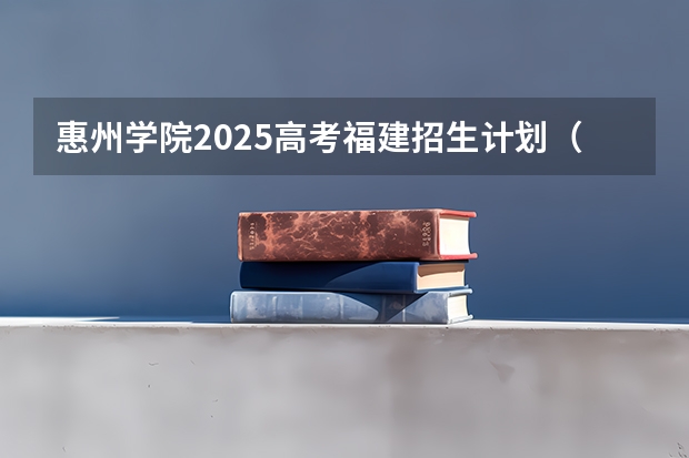 惠州学院2025高考福建招生计划（2026参考）