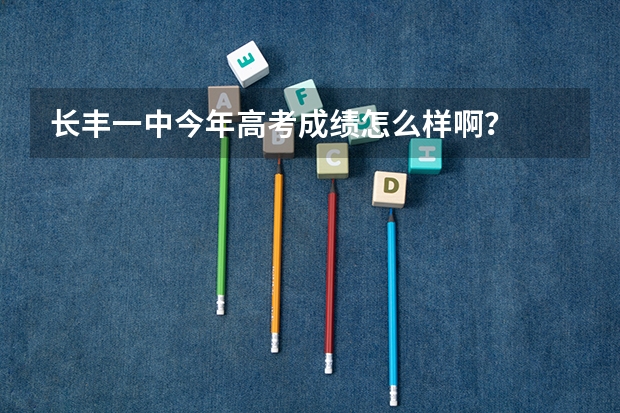 长丰一中今年高考成绩怎么样啊?