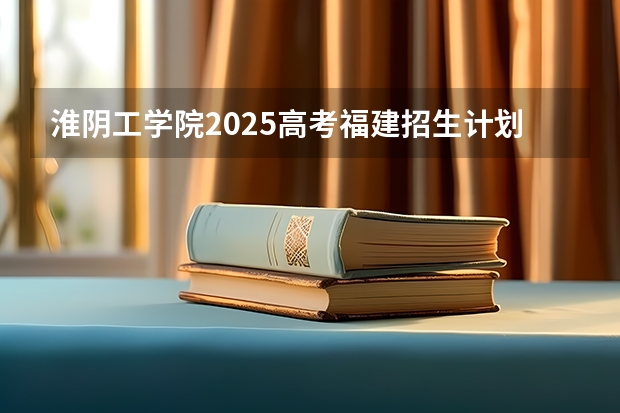 淮阴工学院2025高考福建招生计划（2026参考）