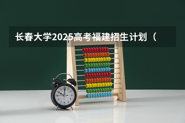 长春大学2025高考福建招生计划（2026参考）
