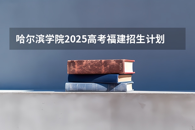 哈尔滨学院2025高考福建招生计划（2026参考）