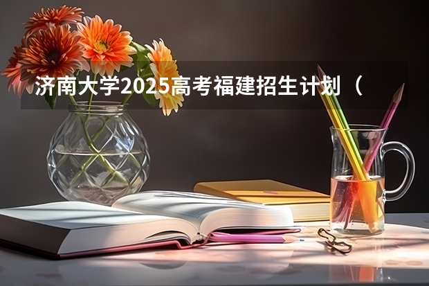济南大学2025高考福建招生计划（2026参考）