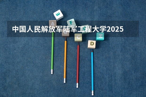 中国人民解放军陆军工程大学2025高考福建招生计划（2026参考）