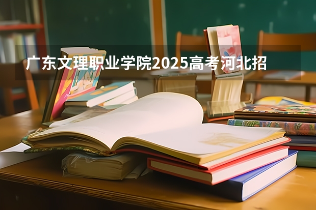 广东文理职业学院2025高考河北招生计划