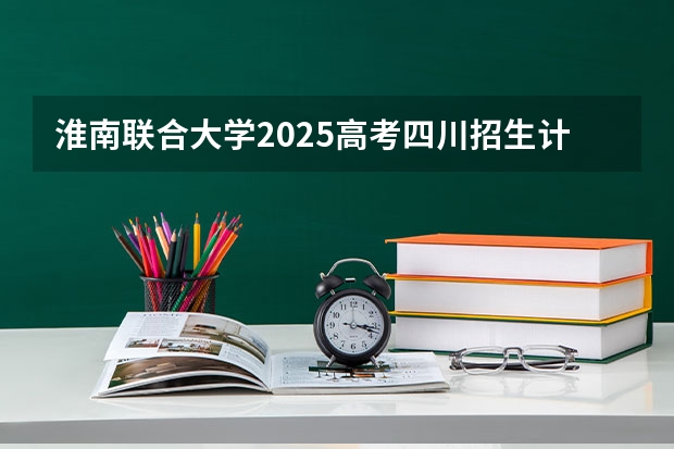 淮南联合大学2025高考四川招生计划（2026参考）