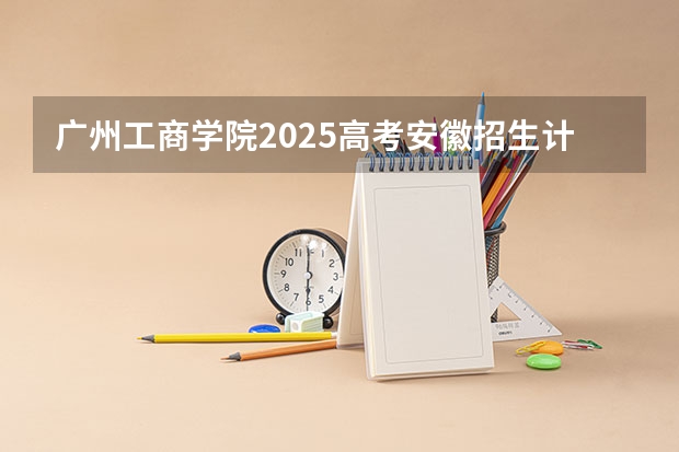 广州工商学院2025高考安徽招生计划