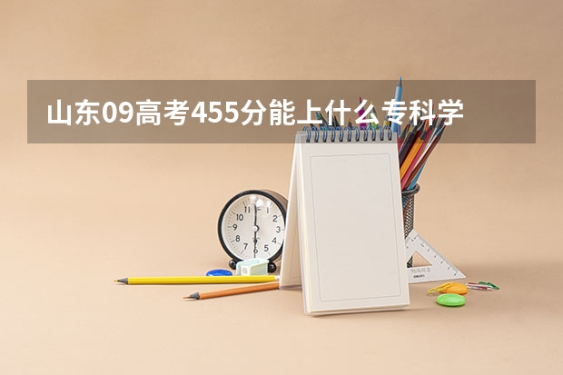 山东09高考455分能上什么专科学校?能专升本的好点的