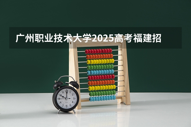 广州职业技术大学2025高考福建招生计划（2026参考）