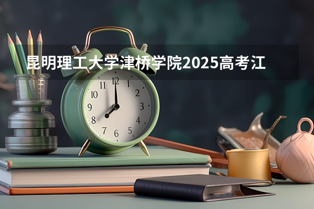 昆明理工大学津桥学院2025高考江西招生计划（2026参考）