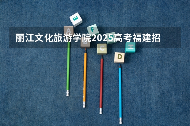 丽江文化旅游学院2025高考福建招生计划（2026参考）