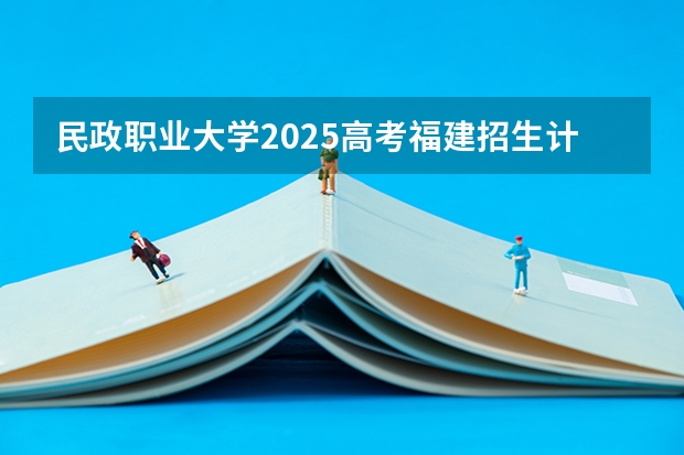 民政职业大学2025高考福建招生计划（2026参考）