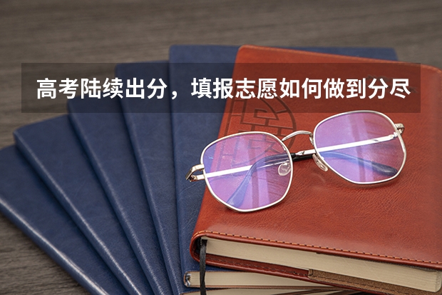 高考陆续出分，填报志愿如何做到分尽其用