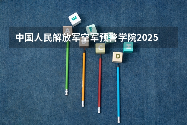 中国人民解放军空军预警学院2025高考四川招生计划（2026参考）