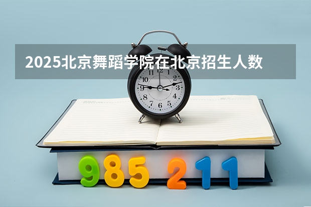 2025北京舞蹈学院在北京招生人数（2026参考）