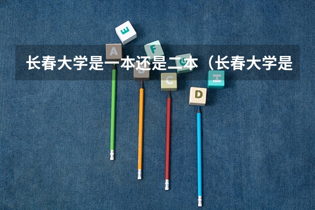 长春大学是一本还是二本（长春大学是几本？）