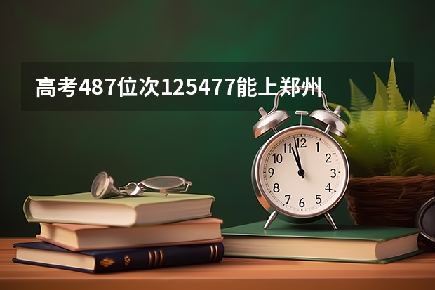 高考487位次125477能上郑州轻工业么,被录取的概率有多大呢,假如报考食品专业的话。