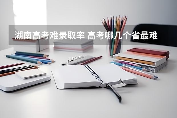 湖南高考难录取率 高考哪几个省最难考