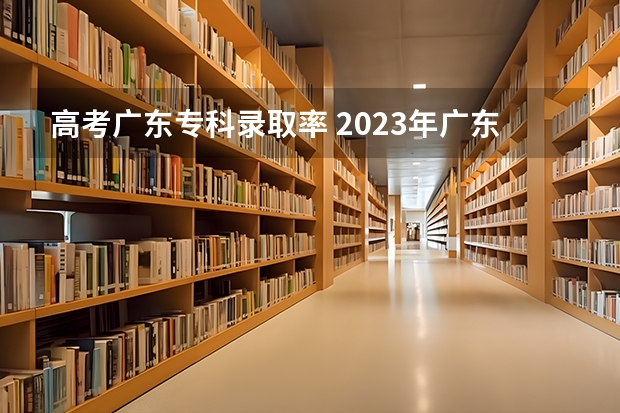 高考广东专科录取率 2023年广东高考招生人数