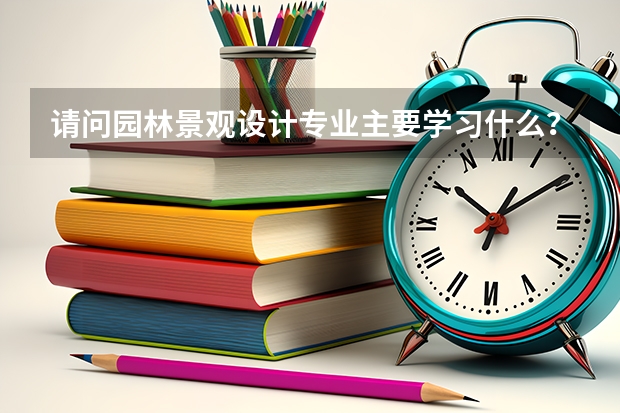 请问园林景观设计专业主要学习什么?