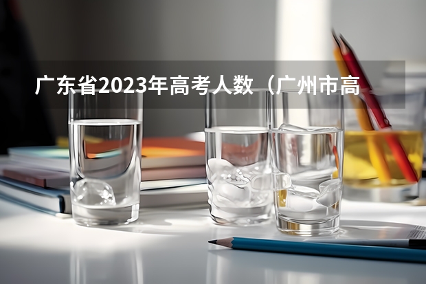 广东省2023年高考人数（广州市高考录取率）