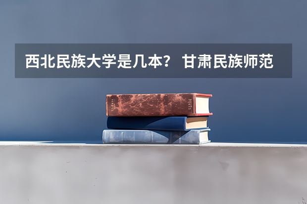 西北民族大学是几本？ 甘肃民族师范大学是一本还是二本