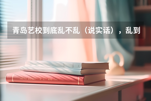 青岛艺校到底乱不乱(说实话),乱到什么成度?那个什么普高班怎么样(具体点)谢谢!