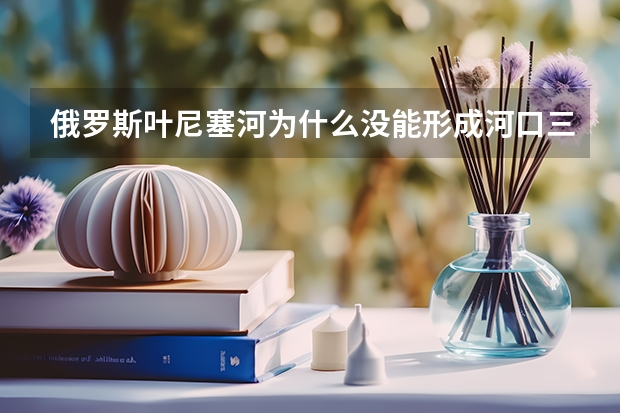 俄罗斯叶尼塞河为什么没能形成河口三角洲? 请以高考地理的规格回答,