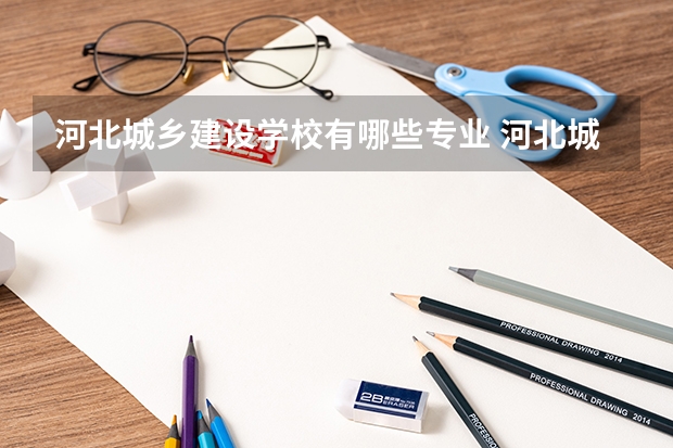 河北城乡建设学校有哪些专业 河北城乡建设学校就业选择