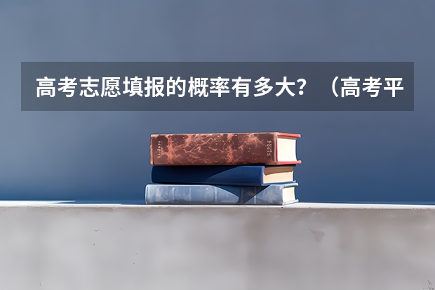 高考志愿填报的概率有多大？（高考平行志愿投档录取几率有多大？）