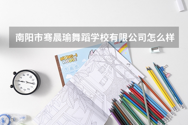 南阳市骞晨瑜舞蹈学校有限公司怎么样?