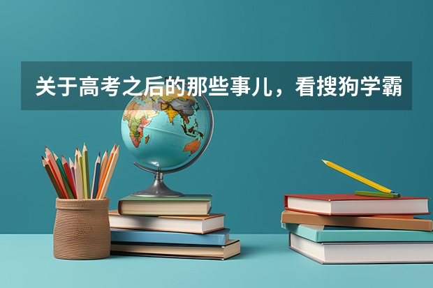 关于高考之后的那些事儿,看搜狗学霸们如何说